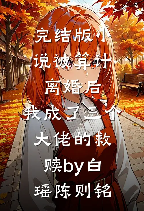 完结版小说被算计离婚后，我成了三个大佬的救赎by白瑶陈则铭