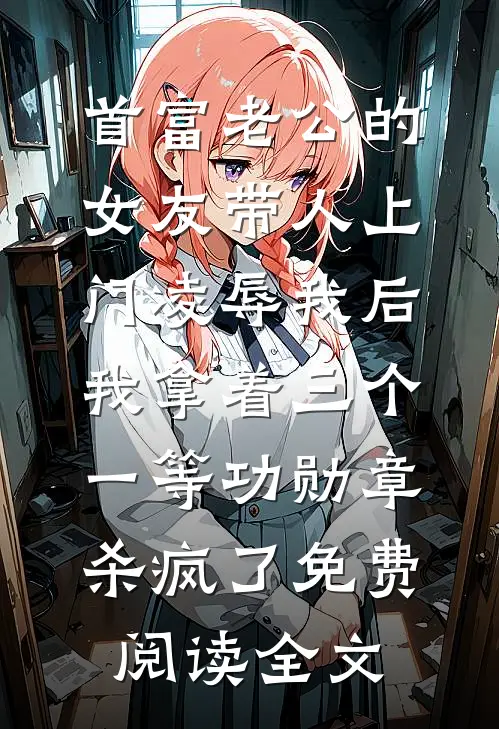 首富老公的女友带人上门凌辱我后，我拿着三个一等功勋章杀疯了免费阅读全文