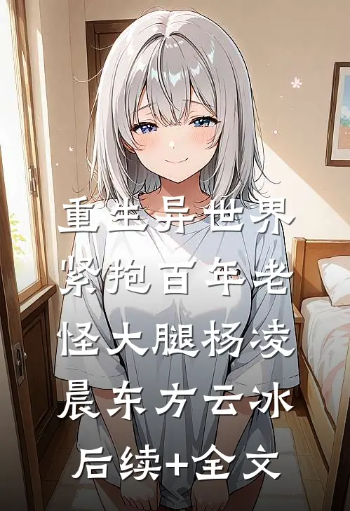 重生异世界：紧抱百年老怪大腿杨凌晨东方云冰后续+全文