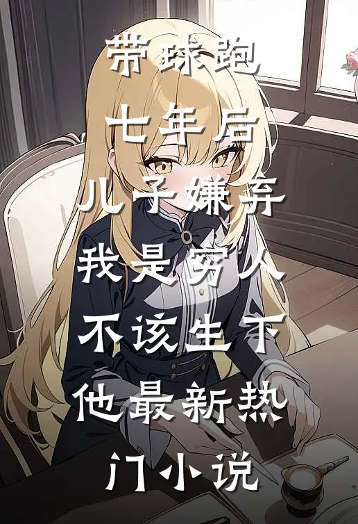 带球跑七年后，儿子嫌弃我是穷人不该生下他最新热门小说