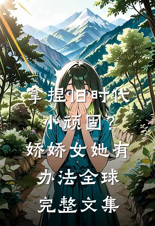 拿捏旧时代小顽固？娇娇女她有办法全球完整文集