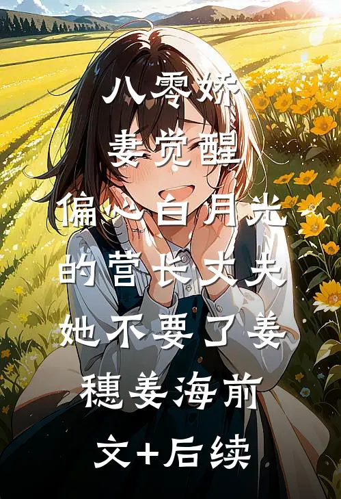 八零娇妻觉醒，偏心白月光的营长丈夫她不要了姜穗姜海前文+后续