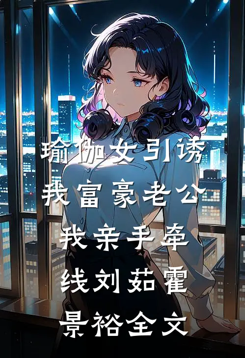 瑜伽女引诱我富豪老公，我亲手牵线刘茹霍景裕全文