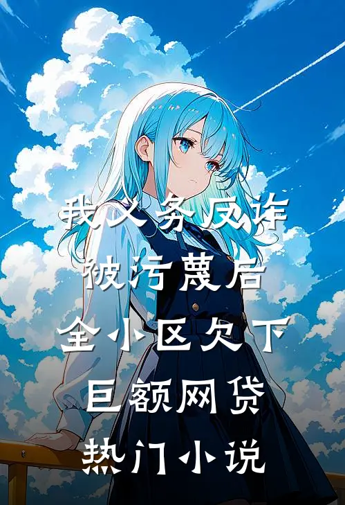 我义务反诈被污蔑后，全小区欠下巨额网贷热门小说