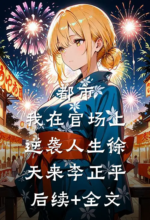 都市：我在官场上逆袭人生徐天来李正平后续+全文