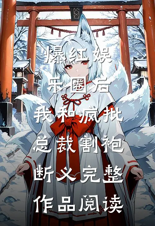 爆红娱乐圈后，我和疯批总裁割袍断义完整作品阅读