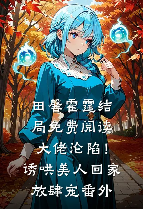 田馨霍霆结局免费阅读大佬沦陷！诱哄美人回家放肆宠番外