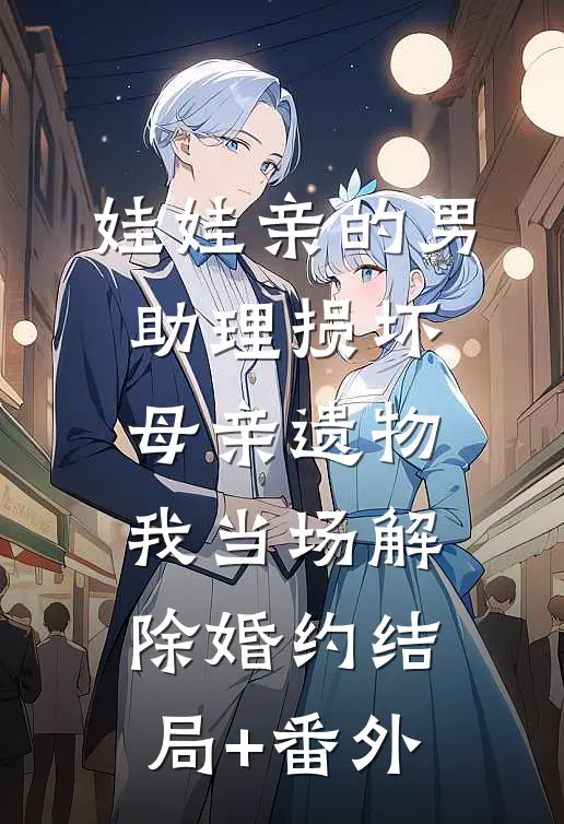 娃娃亲的男助理损坏母亲遗物，我当场解除婚约结局+番外