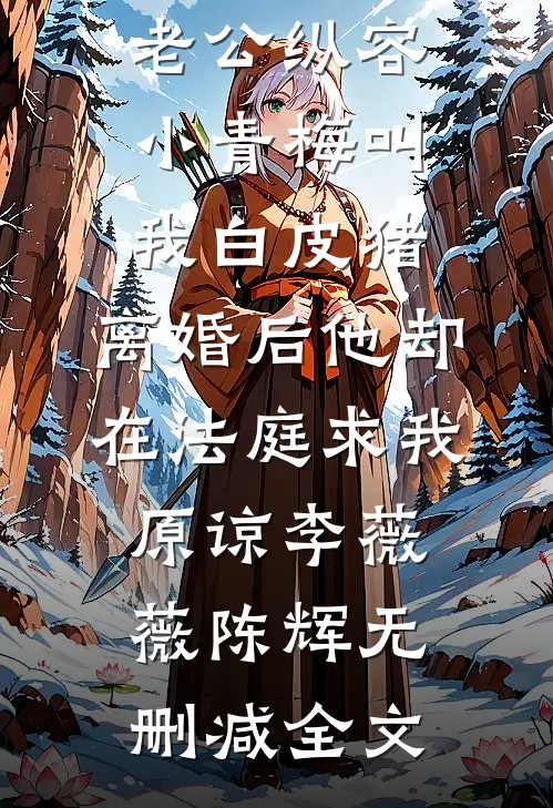 老公纵容小青梅叫我白皮猪，离婚后他却在法庭求我原谅李薇薇陈辉无删减全文