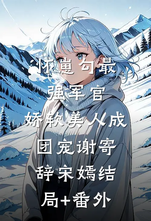 怀崽勾最强军官，娇软美人成团宠谢寄辞宋嫣结局+番外