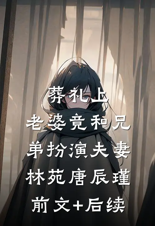 葬礼上，老婆竟和兄弟扮演夫妻林苑唐辰瑾前文+后续