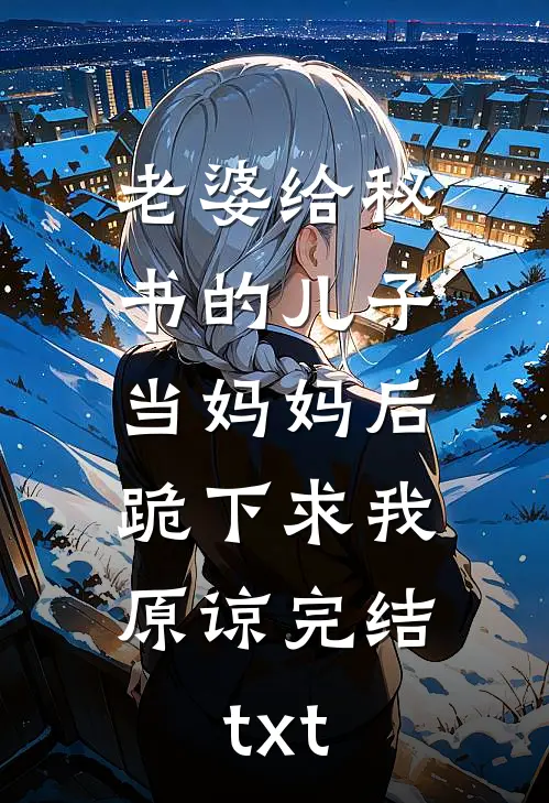 老婆给秘书的儿子当妈妈后，跪下求我原谅完结txt