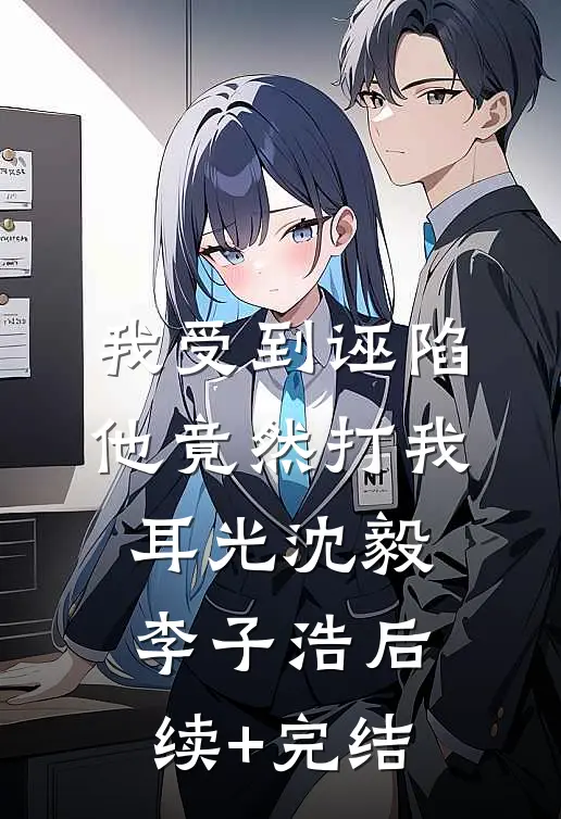 我受到诬陷，他竟然打我耳光沈毅李子浩后续+完结