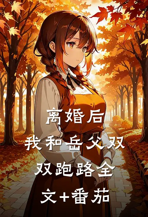 离婚后，我和岳父双双跑路全文+番茄