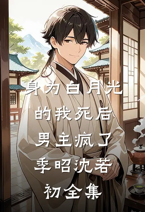 身为白月光的我死后，男主疯了季昭沈若初全集
