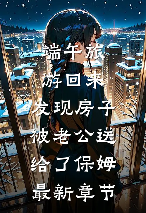 端午旅游回来，发现房子被老公送给了保姆最新章节