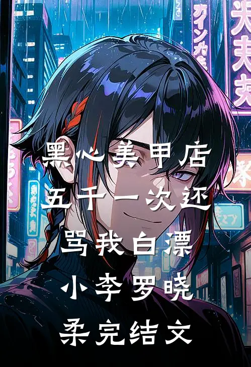 黑心美甲店，五千一次还骂我白漂小李罗晓柔完结文
