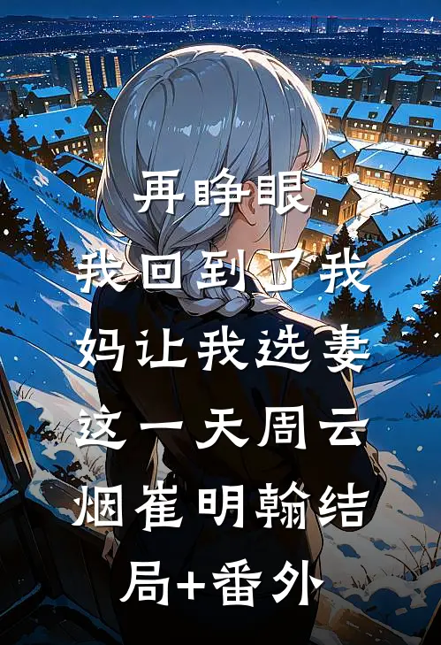 再睁眼，我回到了我妈让我选妻这一天周云烟崔明翰结局+番外