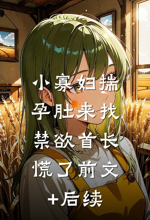 小寡妇揣孕肚来找，禁欲首长慌了前文+后续