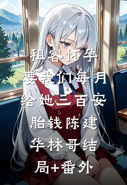 租客怀孕，要我们每月给她三百安胎钱陈建华林哥结局+番外
