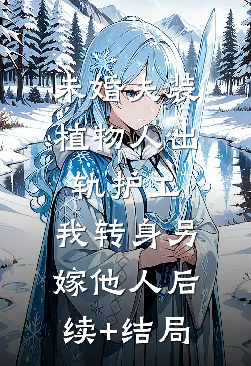 未婚夫装植物人出轨护工，我转身另嫁他人后续+结局