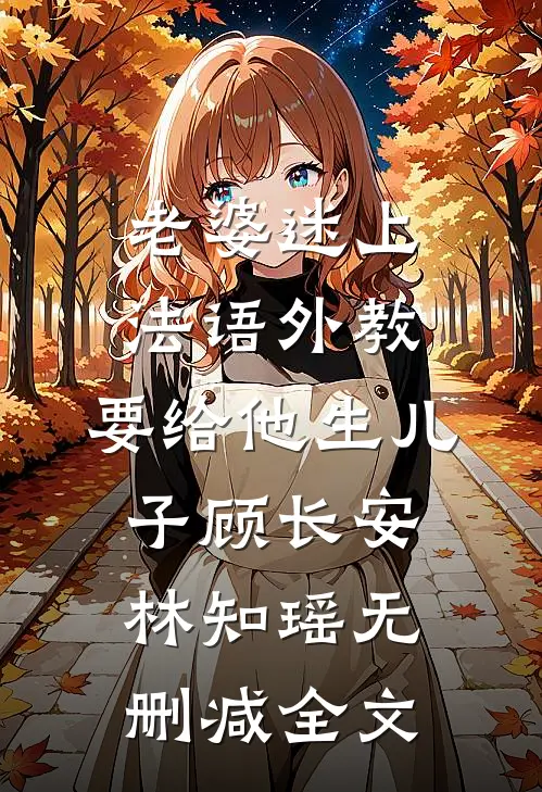 老婆迷上法语外教，要给他生儿子顾长安林知瑶无删减全文