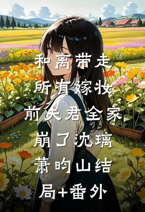 和离带走所有嫁妆，前夫君全家崩了沈璃萧昀山结局+番外