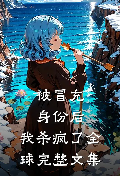 被冒充身份后，我杀疯了全球完整文集