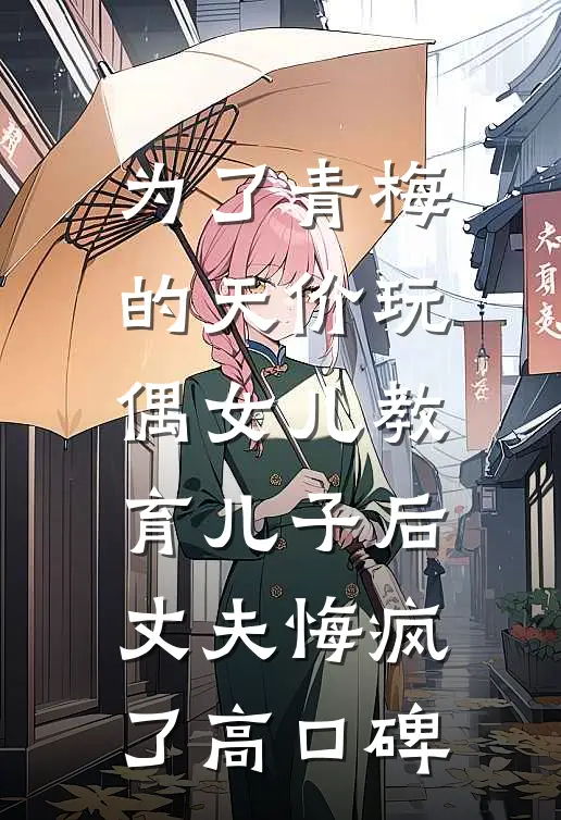 为了青梅的天价玩偶女儿教育儿子后，丈夫悔疯了高口碑