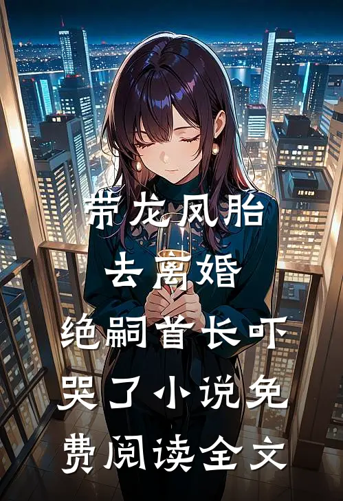 带龙凤胎去离婚，绝嗣首长吓哭了小说免费阅读全文
