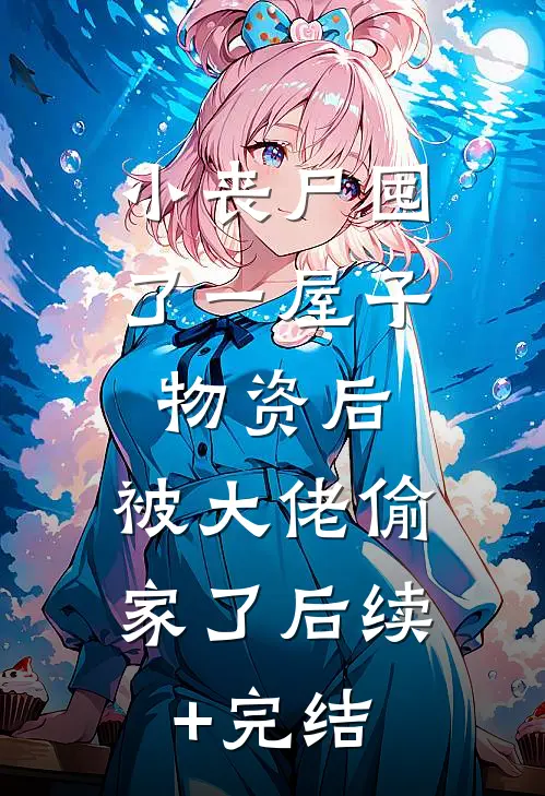 小丧尸囤了一屋子物资后，被大佬偷家了后续+完结