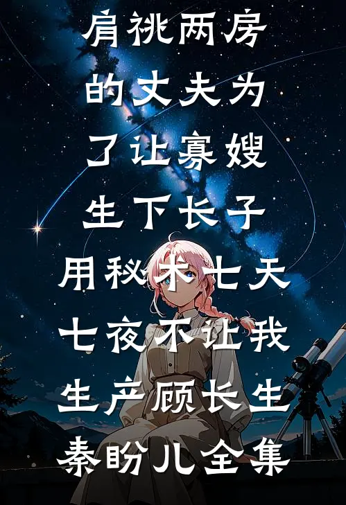 肩祧两房的丈夫为了让寡嫂生下长子，用秘术七天七夜不让我生产顾长生秦盼儿全集