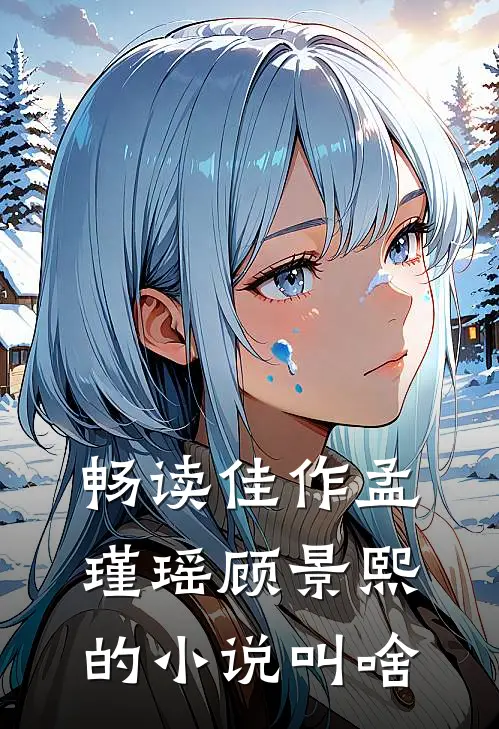 畅读佳作孟瑾瑶顾景熙的小说叫啥
