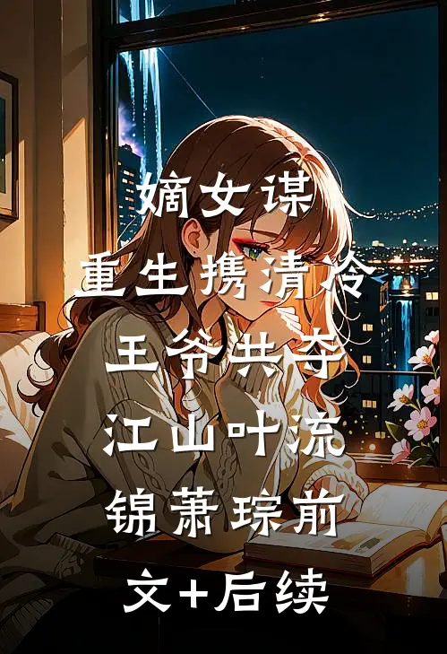 嫡女谋：重生携清冷王爷共夺江山叶流锦萧琮前文+后续