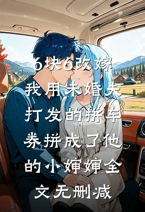 6块6改嫁，我用未婚夫打发的拼车券拼成了他的小婶婶全文无删减