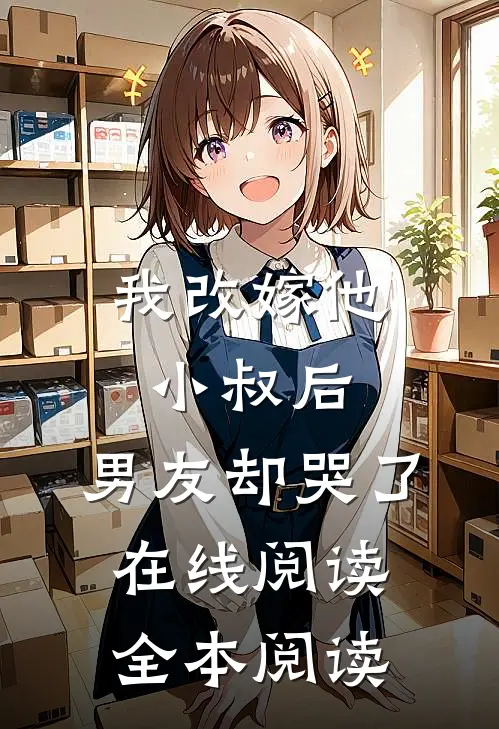 我改嫁他小叔后，男友却哭了在线阅读全本阅读