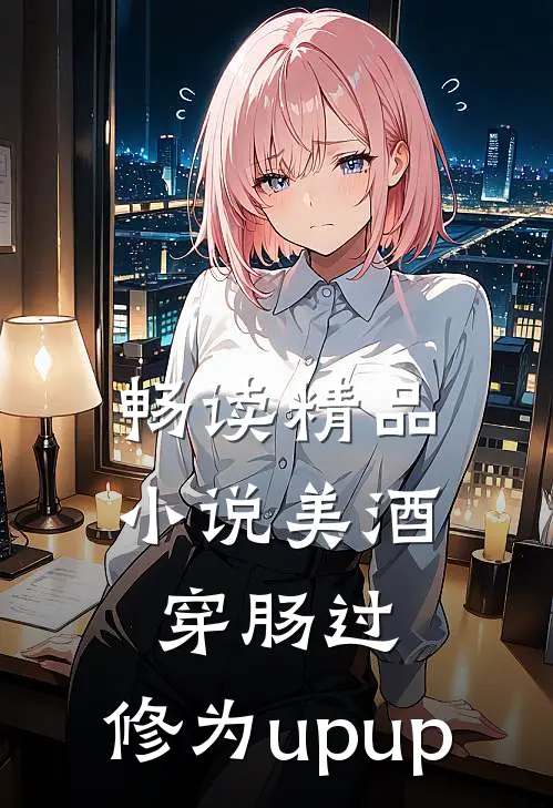 畅读精品小说美酒穿肠过，修为upup