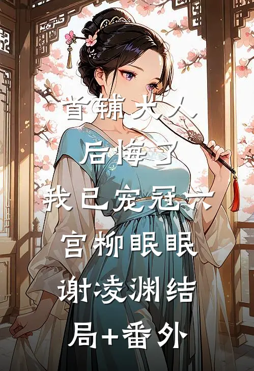 首辅大人后悔了，我已宠冠六宫柳眠眠谢凌渊结局+番外