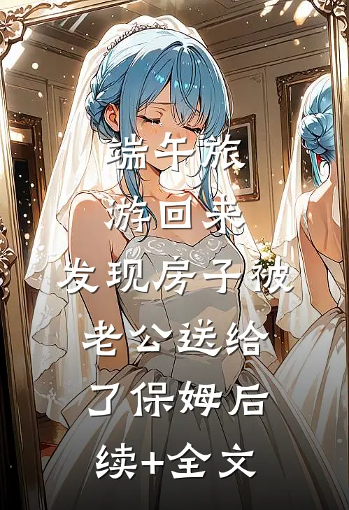 端午旅游回来，发现房子被老公送给了保姆后续+全文