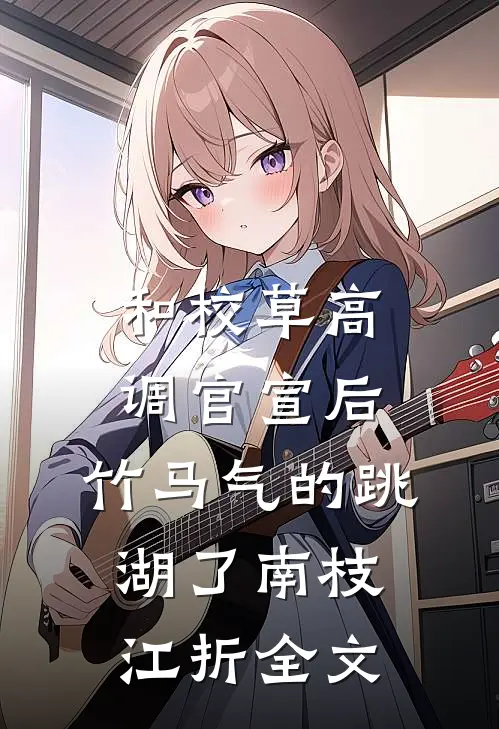 和校草高调官宣后，竹马气的跳湖了南枝江折全文