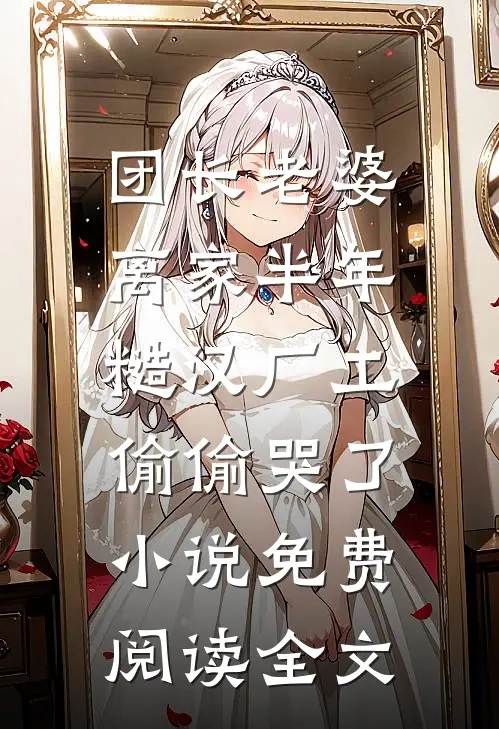 团长老婆离家半年，糙汉厂工偷偷哭了小说免费阅读全文