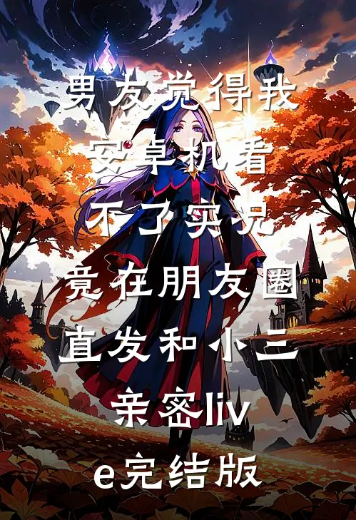 男友觉得我安卓机看不了实况，竟在朋友圈直发和小三亲密live完结版