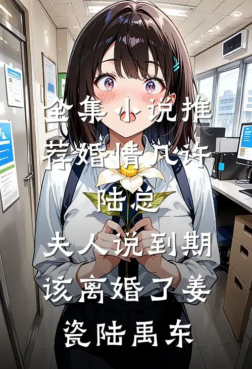 全集小说推荐婚情几许:陆总,夫人说到期该离婚了(姜瓷陆禹东)