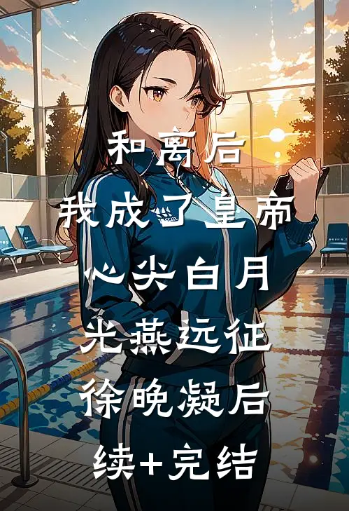 和离后，我成了皇帝心尖白月光燕远征徐晚凝后续+完结