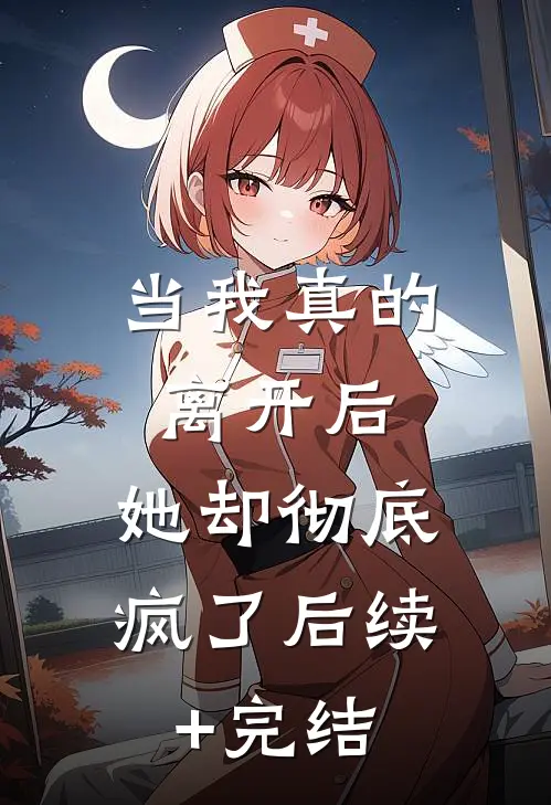 当我真的离开后，她却彻底疯了后续+完结