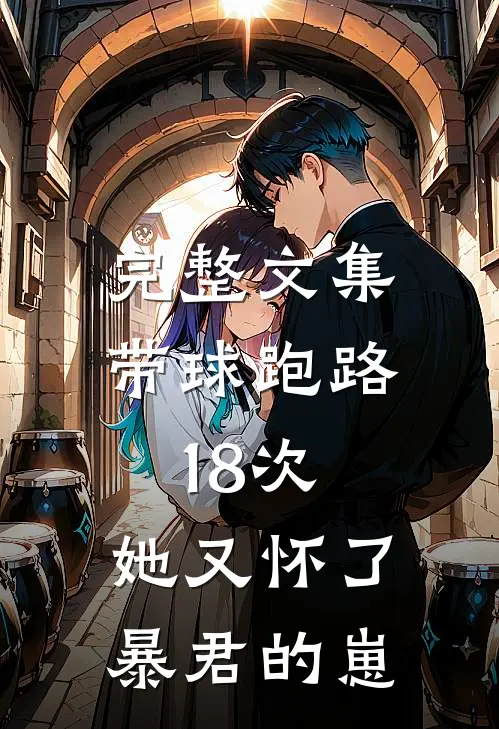 完整文集带球跑路18次，她又怀了暴君的崽