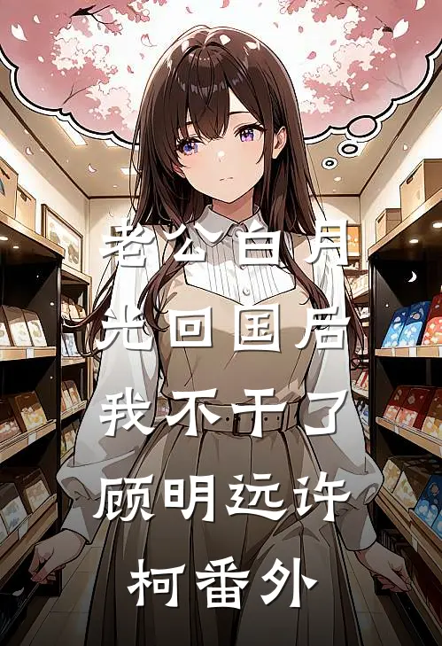 老公白月光回国后，我不干了顾明远许柯 番外