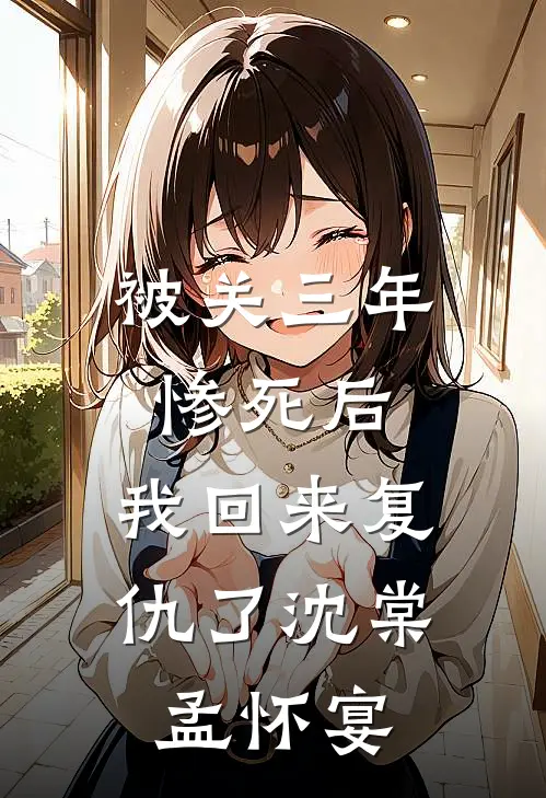 被关三年惨死后，我回来复仇了沈棠孟怀宴