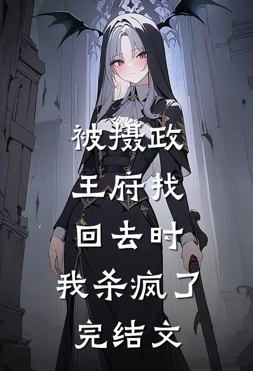 被摄政王府找回去时，我杀疯了完结文