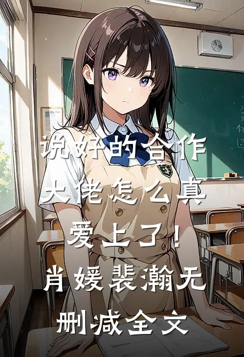 说好的合作，大佬怎么真爱上了！肖媛裴瀚无删减全文